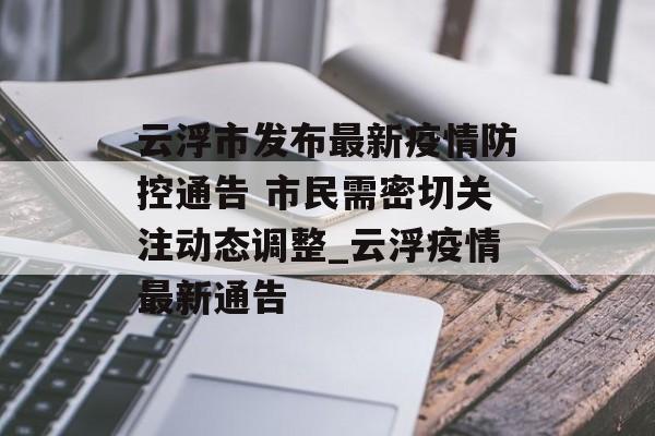 云浮市发布最新疫情防控通告 市民需密切关注动态调整_云浮疫情最新通告